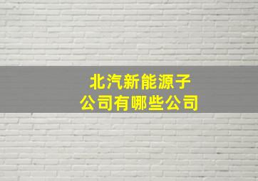 北汽新能源子公司有哪些公司