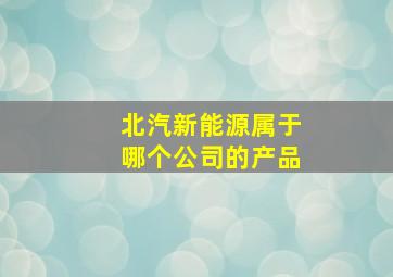 北汽新能源属于哪个公司的产品