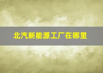 北汽新能源工厂在哪里