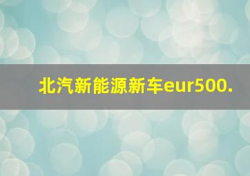 北汽新能源新车eur500.