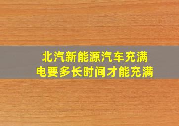 北汽新能源汽车充满电要多长时间才能充满