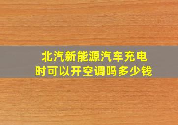 北汽新能源汽车充电时可以开空调吗多少钱