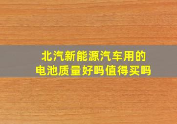 北汽新能源汽车用的电池质量好吗值得买吗