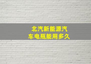 北汽新能源汽车电瓶能用多久