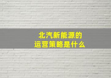 北汽新能源的运营策略是什么