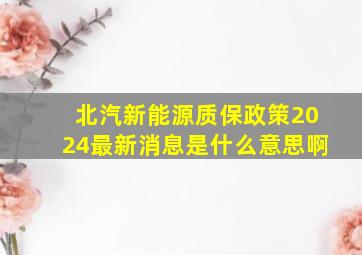 北汽新能源质保政策2024最新消息是什么意思啊