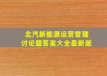 北汽新能源运营管理讨论题答案大全最新版