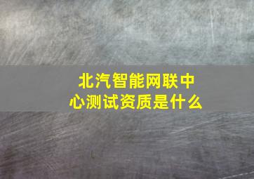 北汽智能网联中心测试资质是什么