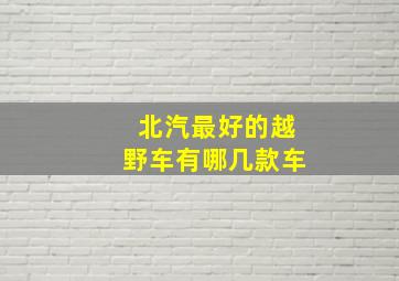 北汽最好的越野车有哪几款车