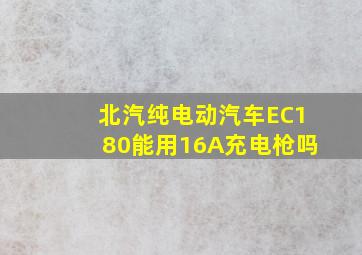 北汽纯电动汽车EC180能用16A充电枪吗