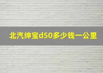 北汽绅宝d50多少钱一公里