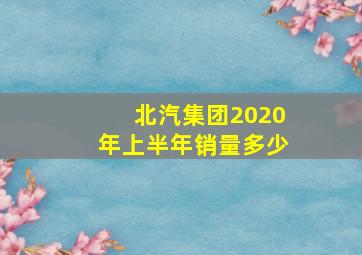 北汽集团2020年上半年销量多少