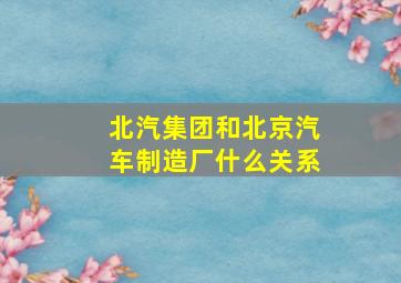 北汽集团和北京汽车制造厂什么关系