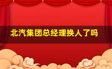 北汽集团总经理换人了吗