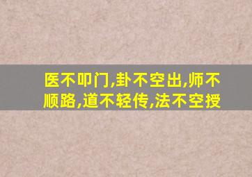 医不叩门,卦不空出,师不顺路,道不轻传,法不空授