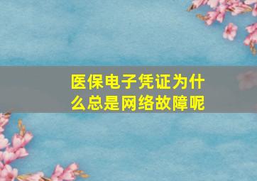 医保电子凭证为什么总是网络故障呢