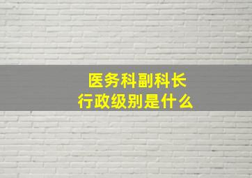 医务科副科长行政级别是什么