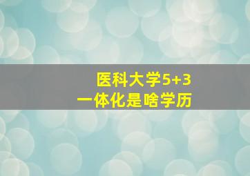 医科大学5+3一体化是啥学历