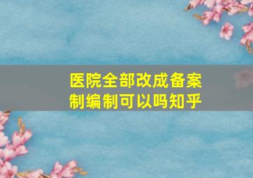 医院全部改成备案制编制可以吗知乎