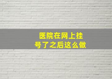 医院在网上挂号了之后这么做