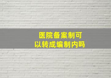 医院备案制可以转成编制内吗