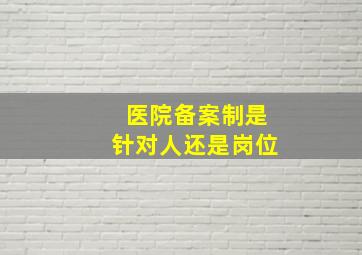 医院备案制是针对人还是岗位