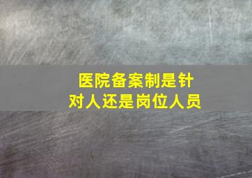 医院备案制是针对人还是岗位人员