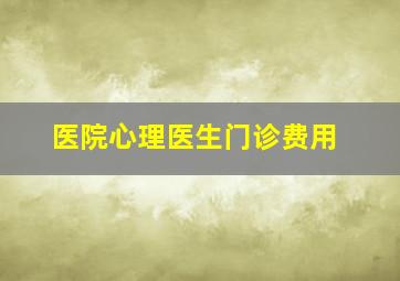 医院心理医生门诊费用