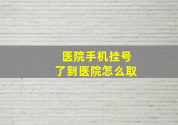 医院手机挂号了到医院怎么取