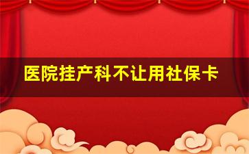 医院挂产科不让用社保卡