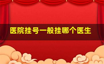 医院挂号一般挂哪个医生