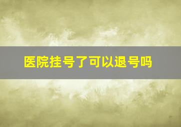 医院挂号了可以退号吗