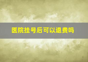 医院挂号后可以退费吗