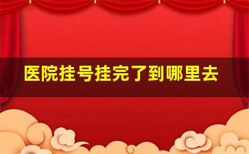 医院挂号挂完了到哪里去