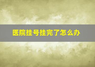 医院挂号挂完了怎么办