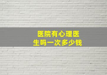 医院有心理医生吗一次多少钱