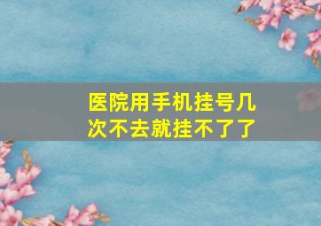 医院用手机挂号几次不去就挂不了了