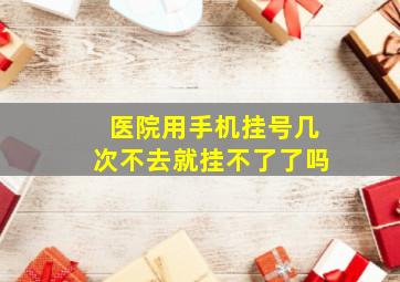 医院用手机挂号几次不去就挂不了了吗