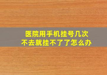 医院用手机挂号几次不去就挂不了了怎么办