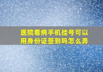 医院看病手机挂号可以用身份证签到吗怎么弄