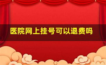 医院网上挂号可以退费吗