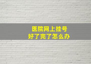 医院网上挂号好了完了怎么办