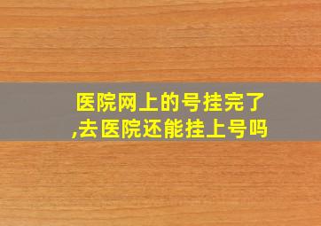 医院网上的号挂完了,去医院还能挂上号吗