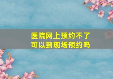 医院网上预约不了可以到现场预约吗