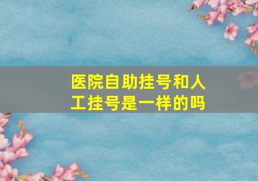 医院自助挂号和人工挂号是一样的吗