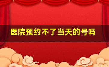 医院预约不了当天的号吗