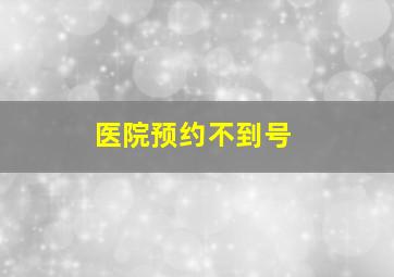 医院预约不到号