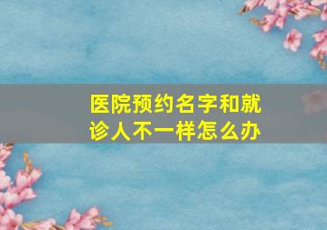 医院预约名字和就诊人不一样怎么办