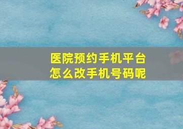 医院预约手机平台怎么改手机号码呢