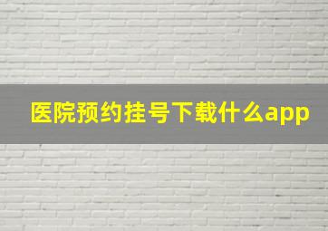 医院预约挂号下载什么app